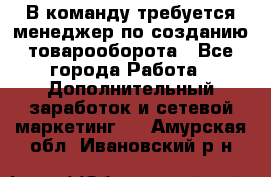 В команду требуется менеджер по созданию товарооборота - Все города Работа » Дополнительный заработок и сетевой маркетинг   . Амурская обл.,Ивановский р-н